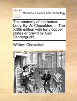 Anatomy of the Human Body. by W. Cheselden, ... the XIIIth Edition with Forty Copper Plates Engrav'd by Ger