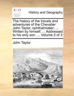 History of the Travels and Adventures of the Chevalier John Taylor, Ophthalmiater; ... Written by Himself. ... Addressed to His Only Son. ... Volume 2 of 3