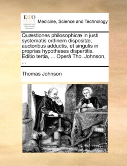 Quaestiones Philosophicae in Justi Systematis Ordinem Dispositae; Auctoribus Adductis, Et Singulis in Proprias Hypotheses Dispertitis. Editio Tertia, ... Opera Tho. Johnson, ...
