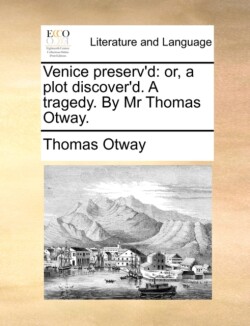 Venice Preserv'd Or, a Plot Discover'd. a Tragedy. by MR Thomas Otway.
