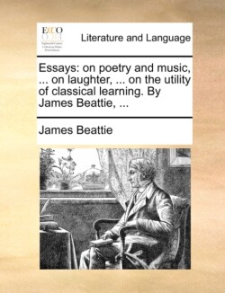 Essays on poetry and music, ... on laughter, ... on the utility of classical learning. By James Beattie, ...
