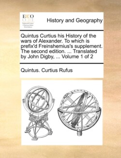 Quintus Curtius His History of the Wars of Alexander. to Which Is Prefix'd Freinshemius's Supplement. the Second Edition. ... Translated by John Digby, ... Volume 1 of 2