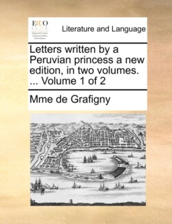 Letters Written by a Peruvian Princess a New Edition, in Two Volumes. ... Volume 1 of 2