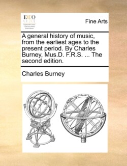 general history of music, from the earliest ages to the present period. By Charles Burney, Mus.D. F.R.S. ... The second edition.