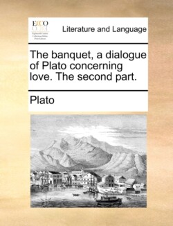 Banquet, a Dialogue of Plato Concerning Love. the Second Part.
