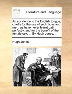 Accidence to the English Tongue, Chiefly for the Use of Such Boys and Men, as Have Never Learnt Latin Perfectly, and for the Benefit of the Female Sex ... by Hugh Jones, ...