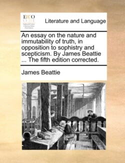 essay on the nature and immutability of truth, in opposition to sophistry and scepticism. By James Beattie ... The fifth edition corrected.