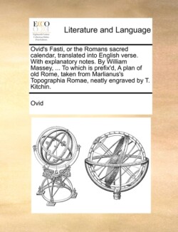 Ovid's Fasti, or the Romans Sacred Calendar, Translated Into English Verse. with Explanatory Notes. by William Massey, ... to Which Is Prefix'd, a Plan of Old Rome, Taken from Marlianus's Topographia Romae, Neatly Engraved by T. Kitchin.