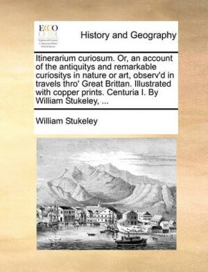 Itinerarium Curiosum. Or, an Account of the Antiquitys and Remarkable Curiositys in Nature or Art, Observ'd in Travels Thro' Great Brittan. Illustrated with Copper Prints. Centuria I. by William Stukeley, ...