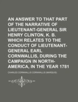 Answer to That Part of the Narrative of Lieutenant-General Sir Henry Clinton, K. B. Which Relates to the Conduct of Lieutenant-General Earl Cornwallis, During the Campaign in North-America, in the Year 1781