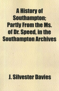 History of Southampton; Partly from the Ms. of Dr. Speed, in the Southampton Archives