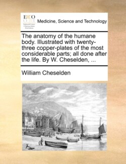 Anatomy of the Humane Body. Illustrated with Twenty-Three Copper-Plates of the Most Considerable Parts; All Done After the Life. by W. Cheselden, ...