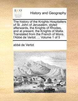 History of the Knights Hospitallers of St. John of Jerusalem, Styled Afterwards, the Knights of Rhodes, and at Present, the Knights of Malta. Translated from the French of Mons. L'Abbe de Vertot. ... Volume 1 of 5