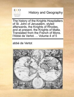 History of the Knights Hospitallers of St. John of Jerusalem, Styled Afterwards, the Knights of Rhodes, and at Present, the Knights of Malta. Translated from the French of Mons. L'Abbe de Vertot. ... Volume 4 of 5
