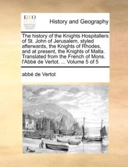 History of the Knights Hospitallers of St. John of Jerusalem, Styled Afterwards, the Knights of Rhodes, and at Present, the Knights of Malta. Translated from the French of Mons. L'Abbe de Vertot. ... Volume 5 of 5