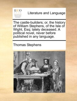 Castle-Builders; Or, the History of William Stephens, of the Isle of Wight, Esq; Lately Deceased. a Political Novel, Never Before Published in Any Language.