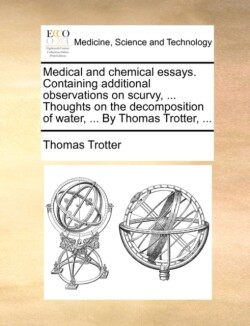 Medical and Chemical Essays. Containing Additional Observations on Scurvy, ... Thoughts on the Decomposition of Water, ... by Thomas Trotter, ...