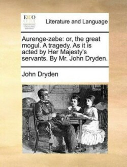 Aurenge-Zebe Or, the Great Mogul. a Tragedy. as It Is Acted by Her Majesty's Servants. by Mr. John Dryden.