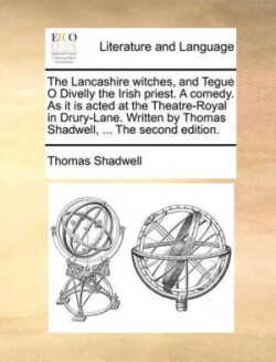 Lancashire Witches, and Tegue O Divelly the Irish Priest. a Comedy. as It Is Acted at the Theatre-Royal in Drury-Lane. Written by Thomas Shadwell, ... the Second Edition.