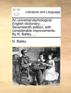 universal etymological English dictionary; ... Seventeenth edition, with considerable improvements. By N. Bailey, ...
