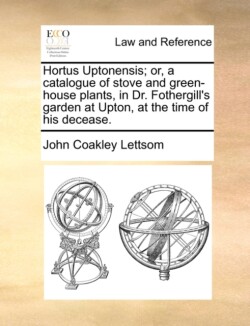 Hortus Uptonensis; Or, a Catalogue of Stove and Green-House Plants, in Dr. Fothergill's Garden at Upton, at the Time of His Decease.