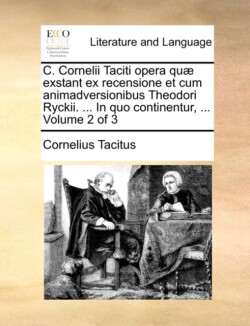 C. Cornelii Taciti Opera Qu] Exstant Ex Recensione Et Cum Animadversionibus Theodori Ryckii. ... in Quo Continentur, ... Volume 2 of 3