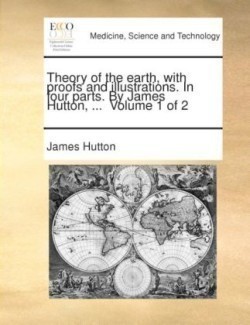 Theory of the earth, with proofs and illustrations. In four parts. By James Hutton, ... Volume 1 of 2