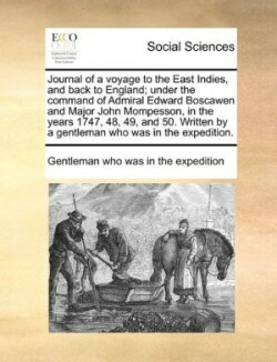 Journal of a voyage to the East Indies, and back to England; under the command of Admiral Edward Boscawen and Major John Mompesson, in the years 1747, 48, 49, and 50. Written by a gentleman who was in the expedition.