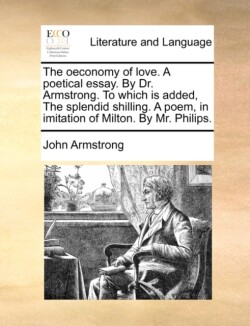 Oeconomy of Love. a Poetical Essay. by Dr. Armstrong. to Which Is Added, the Splendid Shilling. a Poem, in Imitation of Milton. by Mr. Philips.