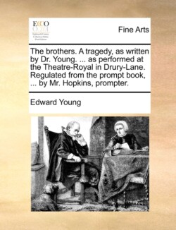 brothers. A tragedy, as written by Dr. Young. ... as performed at the Theatre-Royal in Drury-Lane. Regulated from the prompt book, ... by Mr. Hopkins, prompter.
