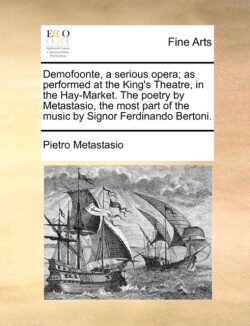 Demofoonte, a Serious Opera; As Performed at the King's Theatre, in the Hay-Market. the Poetry by Metastasio, the Most Part of the Music by Signor Ferdinando Bertoni.