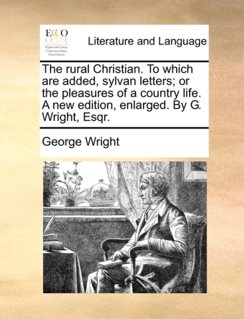 Rural Christian. to Which Are Added, Sylvan Letters; Or the Pleasures of a Country Life. a New Edition, Enlarged. by G. Wright, Esqr.