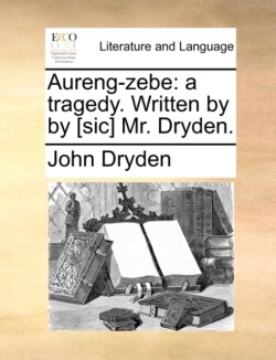 Aureng-Zebe A Tragedy. Written by by [Sic] Mr. Dryden.