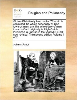 Of true Christianity four books. Wherein is contained the whole oeconomy of God towards man; and the whole duty of man towards God. originally in High-Dutch. Published in English in the year MDCCXII