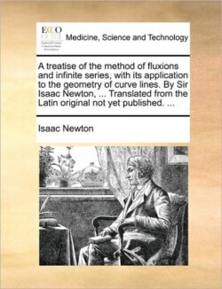 Treatise of the Method of Fluxions and Infinite Series, with Its Application to the Geometry of Curve Lines. by Sir Isaac Newton, ... Translated from the Latin Original Not Yet Published. ...