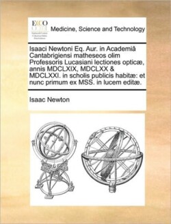 Isaaci Newtoni Eq. Aur. in Academia Cantabrigiensi Matheseos Olim Professoris Lucasiani Lectiones Opticae, Annis MDCLXIX, MDCLXX & MDCLXXI. in Scholis Publicis Habitae