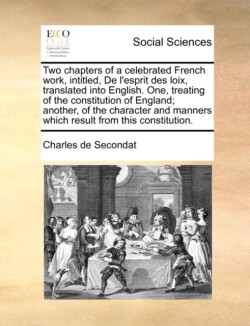 Two Chapters of a Celebrated French Work, Intitled, de L'Esprit Des Loix, Translated Into English. One, Treating of the Constitution of England; Another, of the Character and Manners Which Result from This Constitution.