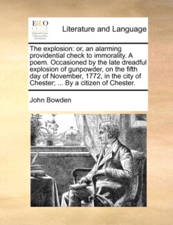 Explosion Or, an Alarming Providential Check to Immorality. a Poem. Occasioned by the Late Dreadful Explosion of Gunpowder, on the Fifth Day of November, 1772, in the City of Chester; ... by a Citizen of Chester.