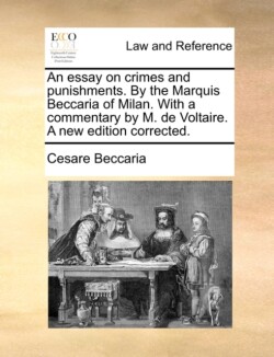 Essay on Crimes and Punishments. by the Marquis Beccaria of Milan. with a Commentary by M. de Voltaire. a New Edition Corrected.