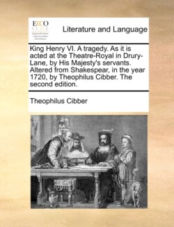 King Henry VI. a Tragedy. as It Is Acted at the Theatre-Royal in Drury-Lane, by His Majesty's Servants. Altered from Shakespear, in the Year 1720, by Theophilus Cibber. the Second Edition.
