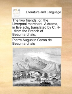 Two Friends; Or, the Liverpool Merchant. a Drama, in Five Acts, Translated by C. H-. from the French of Beaumarchais.