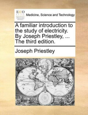 Familiar Introduction to the Study of Electricity. by Joseph Priestley, ... the Third Edition.