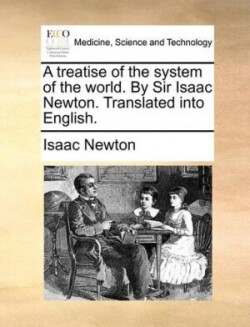 Treatise of the System of the World. by Sir Isaac Newton. Translated Into English.