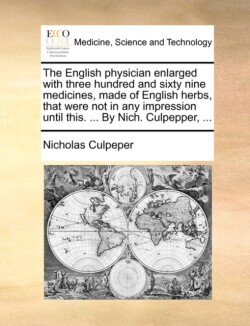 English Physician Enlarged with Three Hundred and Sixty Nine Medicines, Made of English Herbs, That Were Not in Any Impression Until This. ... by Nich. Culpepper, ...