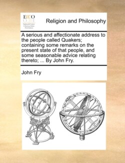 Serious and Affectionate Address to the People Called Quakers; Containing Some Remarks on the Present State of That People, and Some Seasonable Advice Relating Thereto; ... by John Fry.