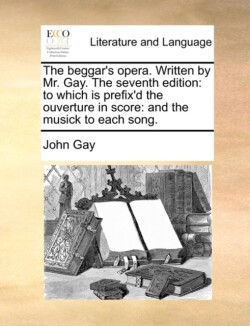 Beggar's Opera. Written by Mr. Gay. the Seventh Edition To Which Is Prefix'd the Ouverture in Score: And the Musick to Each Song.
