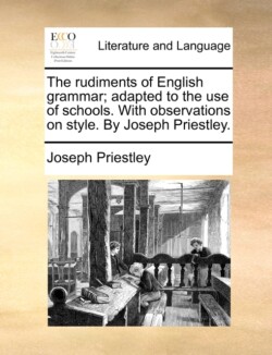 Rudiments of English Grammar; Adapted to the Use of Schools. with Observations on Style. by Joseph Priestley.