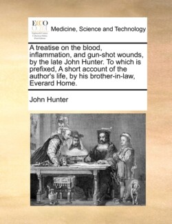 treatise on the blood, inflammation, and gun-shot wounds, by the late John Hunter. To which is prefixed, A short account of the author's life, by his brother-in-law, Everard Home.