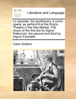 Lo Speziale, the Apothecary, a Comic Opera; As Perform'd at the King's-Theatre in the Hay-Market. the Music of the First Act by Signor Pallavicini The Second and Third by Signor Fischietti.