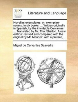 Novellas Exemplares Or, Exemplary Novels, in Six Books. ... Written Originally in Spanish, by the Inimitable Cervantes, ... Translated by Mr. Tho. Shelton. a New Edition: Revised and Compared with the Original by Mr. Mendez: With a Preface, ...